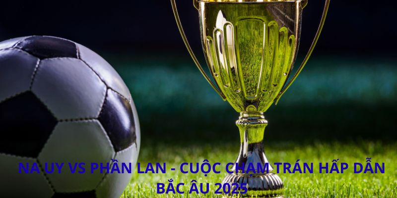 Phân tích trận đấu Na Uy vs Phần Lan: Cuộc so tài Bắc Âu bùng nổ