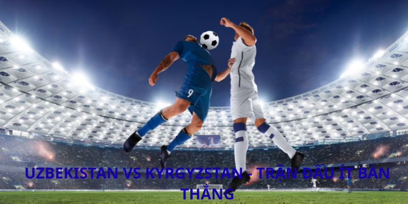 Phân tích trận đấu Uzbekistan vs Kyrgyzstan: Cuộc đối đầu định đoạt tại CAFA 2026
